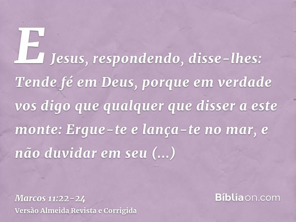 E Jesus, respondendo, disse-lhes: Tende fé em Deus,porque em verdade vos digo que qualquer que disser a este monte: Ergue-te e lança-te no mar, e não duvidar em