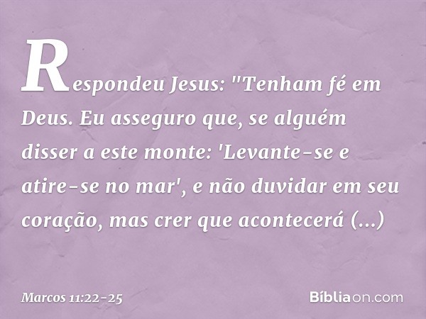 Respondeu Jesus: "Tenham fé em Deus. Eu asseguro que, se alguém disser a este monte: 'Levante-se e atire-se no mar', e não duvidar em seu coração, mas crer que