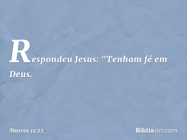 Respondeu Jesus: "Tenham fé em Deus. -- Marcos 11:22