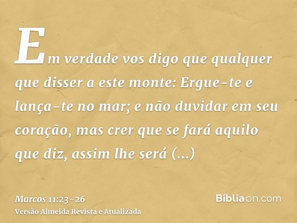 Em verdade vos digo que qualquer que disser a este monte: Ergue-te e lança-te no mar; e não duvidar em seu coração, mas crer que se fará aquilo que diz, assim l