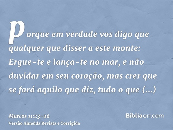 porque em verdade vos digo que qualquer que disser a este monte: Ergue-te e lança-te no mar, e não duvidar em seu coração, mas crer que se fará aquilo que diz, 