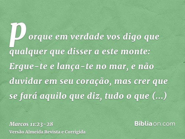 porque em verdade vos digo que qualquer que disser a este monte: Ergue-te e lança-te no mar, e não duvidar em seu coração, mas crer que se fará aquilo que diz,