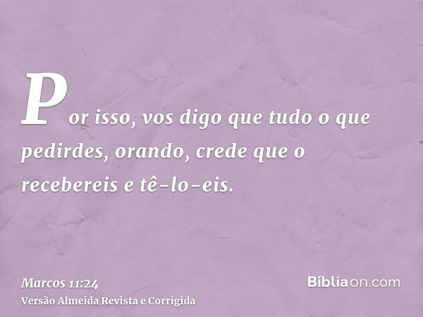 Por isso, vos digo que tudo o que pedirdes, orando, crede que o recebereis e tê-lo-eis.