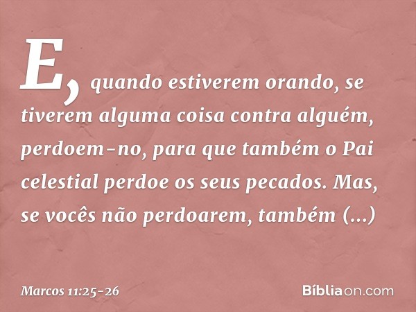 E, quando estiverem orando, se tiverem alguma coisa contra alguém, perdoem-no, para que também o Pai celestial perdoe os seus pecados. Mas, se vocês não perdoar