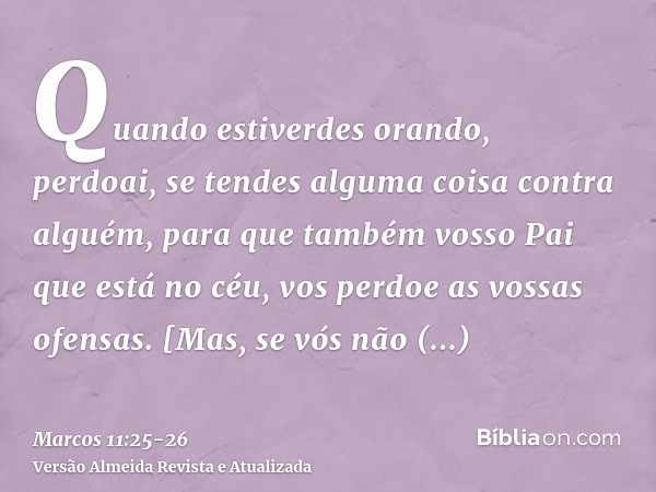 Quando estiverdes orando, perdoai, se tendes alguma coisa contra alguém, para que também vosso Pai que está no céu, vos perdoe as vossas ofensas.[Mas, se vós nã