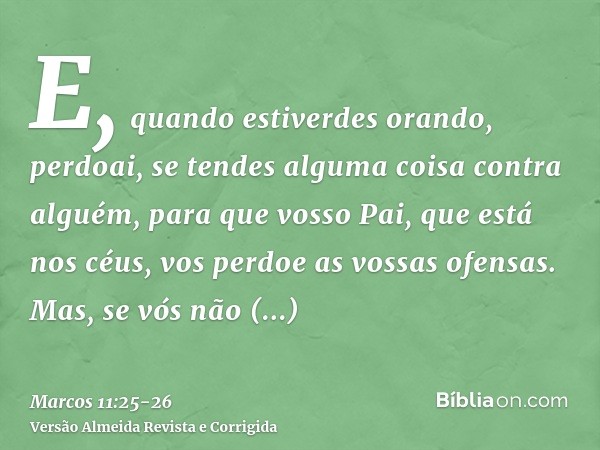 E, quando estiverdes orando, perdoai, se tendes alguma coisa contra alguém, para que vosso Pai, que está nos céus, vos perdoe as vossas ofensas.Mas, se vós não 