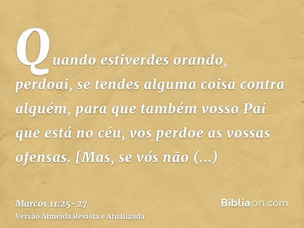 Quando estiverdes orando, perdoai, se tendes alguma coisa contra alguém, para que também vosso Pai que está no céu, vos perdoe as vossas ofensas.[Mas, se vós nã