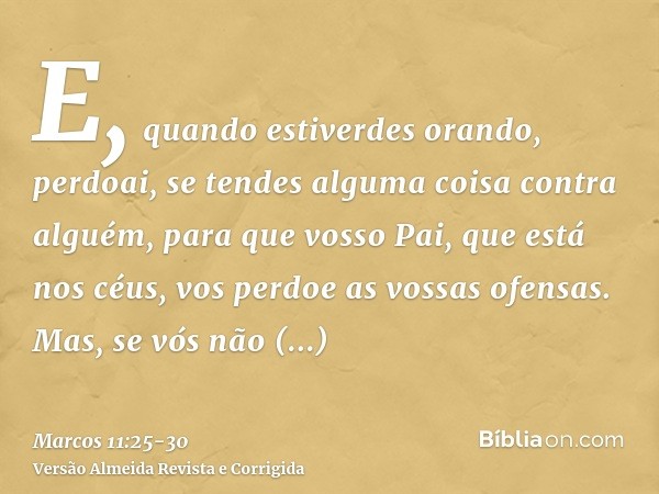 E, quando estiverdes orando, perdoai, se tendes alguma coisa contra alguém, para que vosso Pai, que está nos céus, vos perdoe as vossas ofensas.Mas, se vós não 