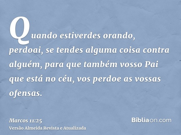 Quando estiverdes orando, perdoai, se tendes alguma coisa contra alguém, para que também vosso Pai que está no céu, vos perdoe as vossas ofensas.