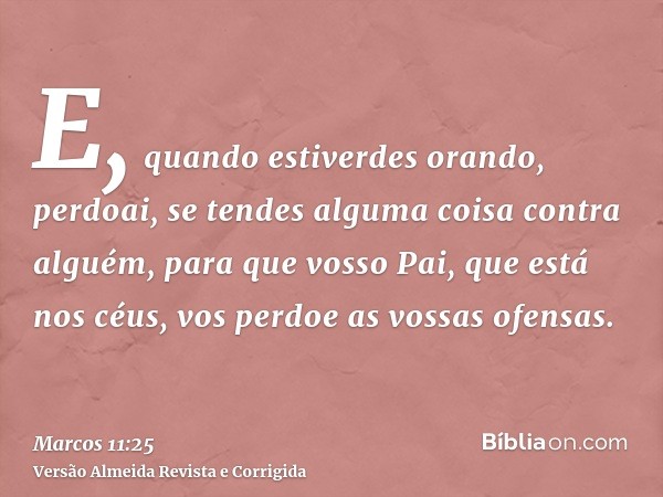 E, quando estiverdes orando, perdoai, se tendes alguma coisa contra alguém, para que vosso Pai, que está nos céus, vos perdoe as vossas ofensas.