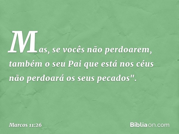 Mas, se vocês não perdoarem, também o seu Pai que está nos céus não perdoará os seus pecados". -- Marcos 11:26