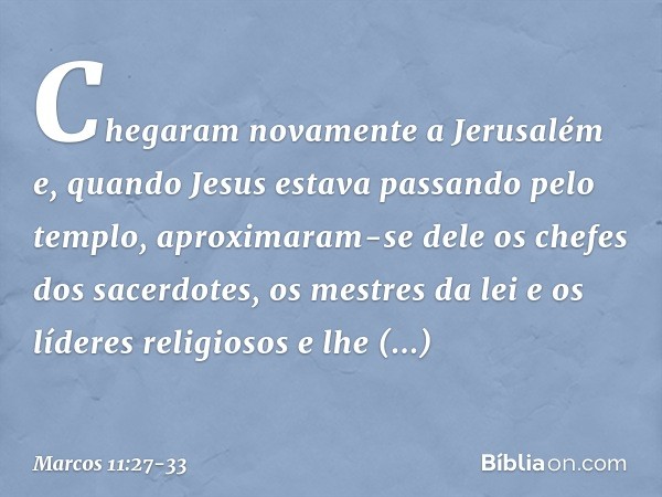 Chegaram novamente a Jerusalém e, quando Jesus estava passando pelo templo, aproximaram-se dele os chefes dos sacerdotes, os mestres da lei e os líderes religio