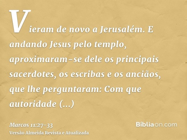 Vieram de novo a Jerusalém. E andando Jesus pelo templo, aproximaram-se dele os principais sacerdotes, os escribas e os anciãos,que lhe perguntaram: Com que aut