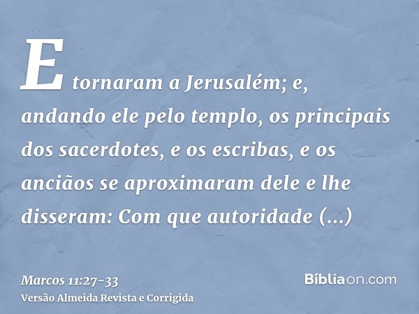 E tornaram a Jerusalém; e, andando ele pelo templo, os principais dos sacerdotes, e os escribas, e os anciãos se aproximaram delee lhe disseram: Com que autorid