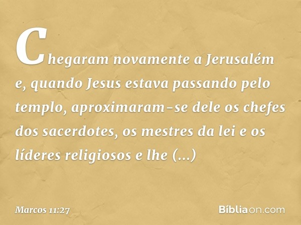 Chegaram novamente a Jerusalém e, quando Jesus estava passando pelo templo, aproximaram-se dele os chefes dos sacerdotes, os mestres da lei e os líderes religio