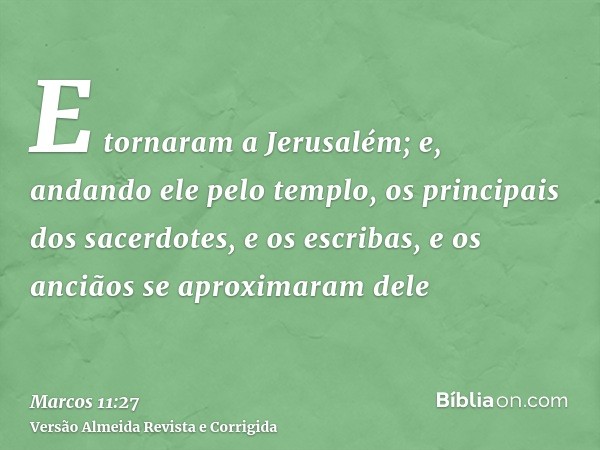 E tornaram a Jerusalém; e, andando ele pelo templo, os principais dos sacerdotes, e os escribas, e os anciãos se aproximaram dele
