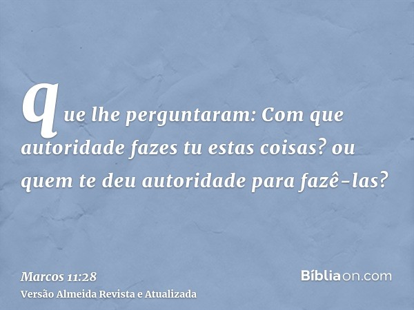 que lhe perguntaram: Com que autoridade fazes tu estas coisas? ou quem te deu autoridade para fazê-las?