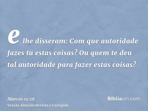 e lhe disseram: Com que autoridade fazes tu estas coisas? Ou quem te deu tal autoridade para fazer estas coisas?