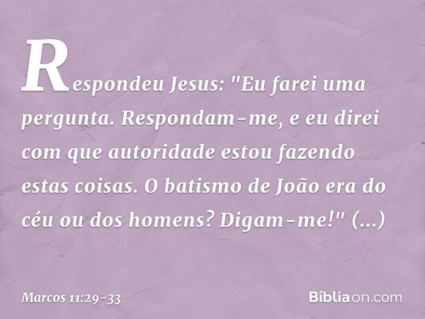 Respondeu Jesus: "Eu farei uma pergunta. Respondam-me, e eu direi com que autoridade estou fazendo estas coisas. O batismo de João era do céu ou dos homens? Dig