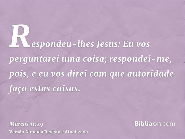 Respondeu-lhes Jesus: Eu vos perguntarei uma coisa; respondei-me, pois, e eu vos direi com que autoridade faço estas coisas.