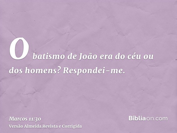O batismo de João era do céu ou dos homens? Respondei-me.