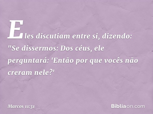 Eles discutiam entre si, dizendo: "Se dissermos: Dos céus, ele perguntará: 'Então por que vocês não creram nele?' -- Marcos 11:31