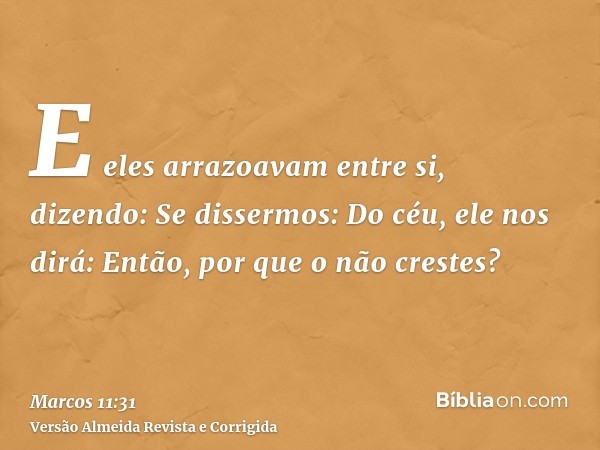 E eles arrazoavam entre si, dizendo: Se dissermos: Do céu, ele nos dirá: Então, por que o não crestes?