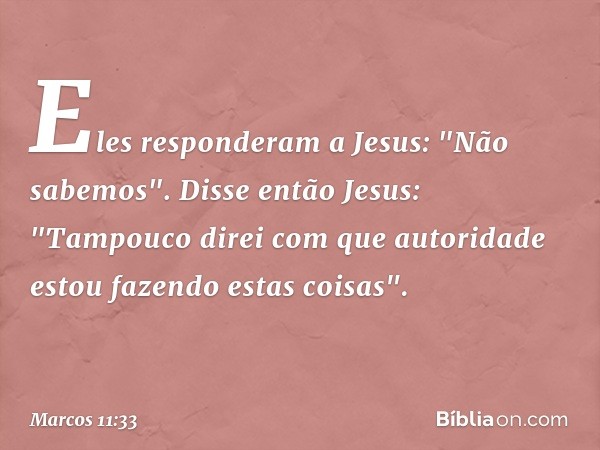 Eles responderam a Jesus: "Não sabemos".
Disse então Jesus: "Tampouco direi com que autoridade estou fazendo estas coisas". -- Marcos 11:33