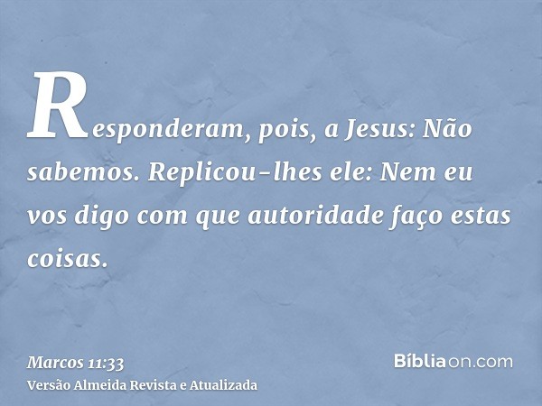 Responderam, pois, a Jesus: Não sabemos. Replicou-lhes ele: Nem eu vos digo com que autoridade faço estas coisas.