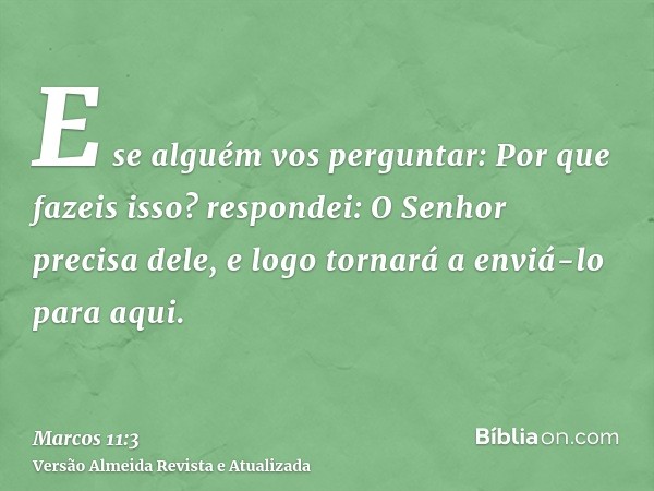 E se alguém vos perguntar: Por que fazeis isso? respondei: O Senhor precisa dele, e logo tornará a enviá-lo para aqui.