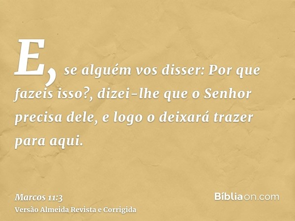 E, se alguém vos disser: Por que fazeis isso?, dizei-lhe que o Senhor precisa dele, e logo o deixará trazer para aqui.