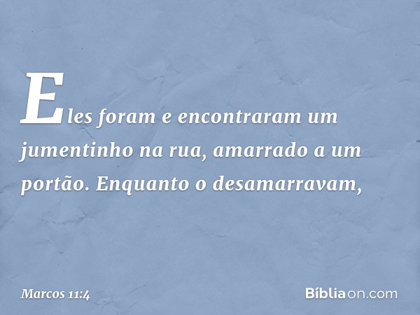 Eles foram e encontraram um jumentinho na rua, amarrado a um portão. Enquanto o desamarravam, -- Marcos 11:4