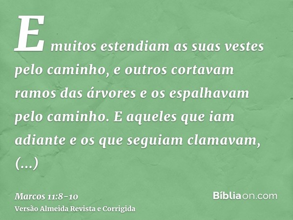 E muitos estendiam as suas vestes pelo caminho, e outros cortavam ramos das árvores e os espalhavam pelo caminho.E aqueles que iam adiante e os que seguiam clam