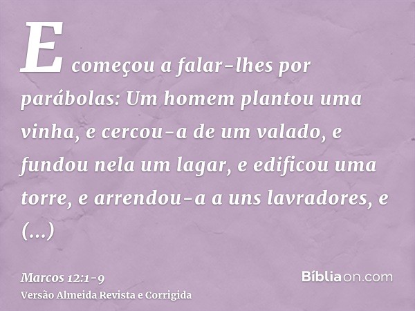 E começou a falar-lhes por parábolas: Um homem plantou uma vinha, e cercou-a de um valado, e fundou nela um lagar, e edificou uma torre, e arrendou-a a uns lavr
