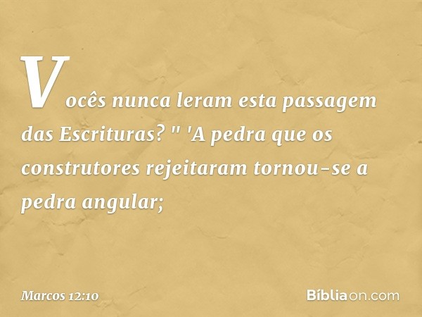 Vocês nunca leram esta passagem das Escrituras?
" 'A pedra que os construtores
rejeitaram
tornou-se a pedra angular; -- Marcos 12:10