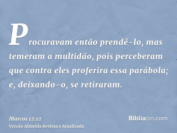 Procuravam então prendê-lo, mas temeram a multidão, pois perceberam que contra eles proferira essa parábola; e, deixando-o, se retiraram.