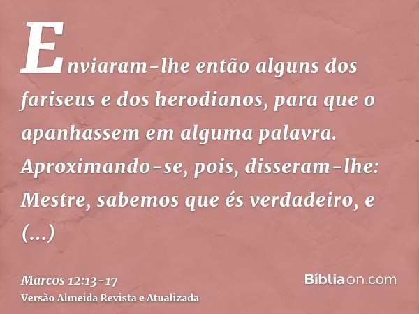 Enviaram-lhe então alguns dos fariseus e dos herodianos, para que o apanhassem em alguma palavra.Aproximando-se, pois, disseram-lhe: Mestre, sabemos que és verd