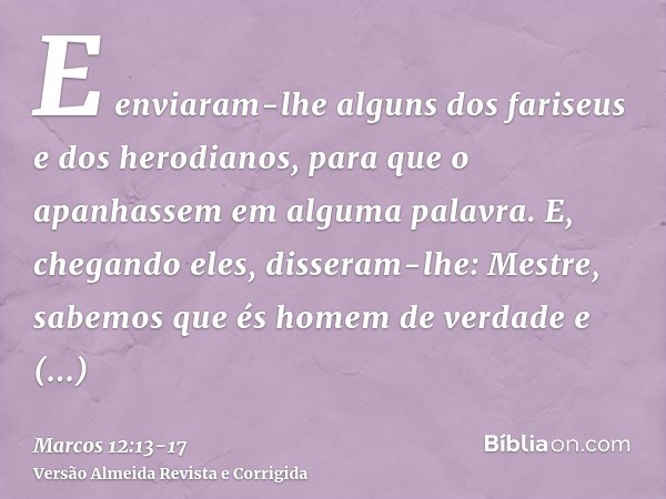 E enviaram-lhe alguns dos fariseus e dos herodianos, para que o apanhassem em alguma palavra.E, chegando eles, disseram-lhe: Mestre, sabemos que és homem de ver