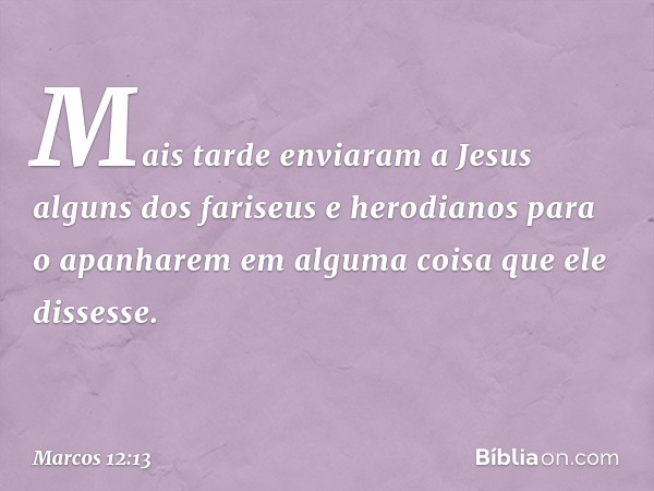 Mais tarde enviaram a Jesus alguns dos fariseus e herodianos para o apanharem em alguma coisa que ele dissesse. -- Marcos 12:13