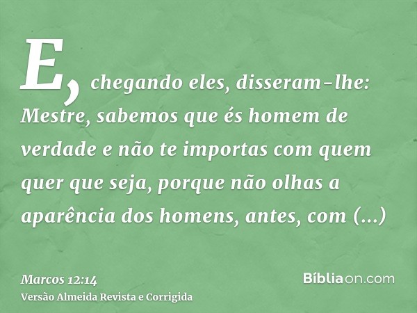E, chegando eles, disseram-lhe: Mestre, sabemos que és homem de verdade e não te importas com quem quer que seja, porque não olhas a aparência dos homens, antes