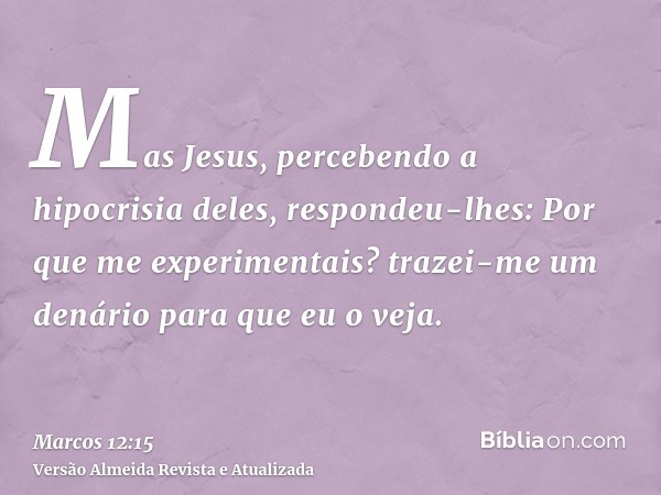 Mas Jesus, percebendo a hipocrisia deles, respondeu-lhes: Por que me experimentais? trazei-me um denário para que eu o veja.