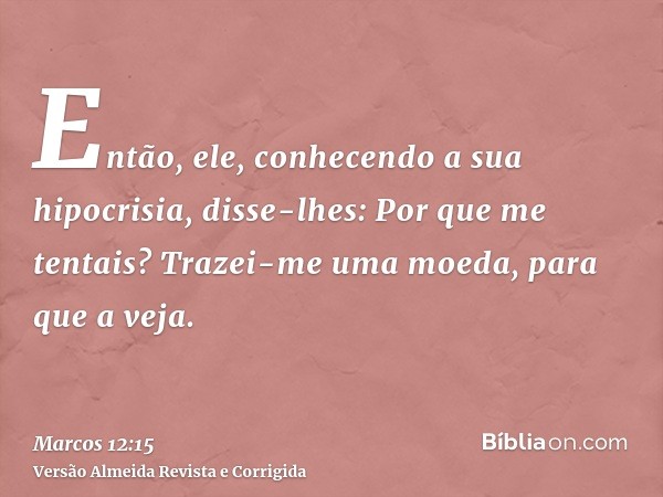 Então, ele, conhecendo a sua hipocrisia, disse-lhes: Por que me tentais? Trazei-me uma moeda, para que a veja.
