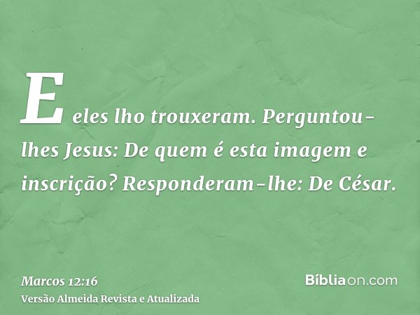 E eles lho trouxeram. Perguntou-lhes Jesus: De quem é esta imagem e inscrição? Responderam-lhe: De César.