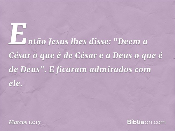 Então Jesus lhes disse: "Deem a César o que é de César e a Deus o que é de Deus".
E ficaram admirados com ele. -- Marcos 12:17