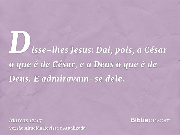 Disse-lhes Jesus: Dai, pois, a César o que é de César, e a Deus o que é de Deus. E admiravam-se dele.