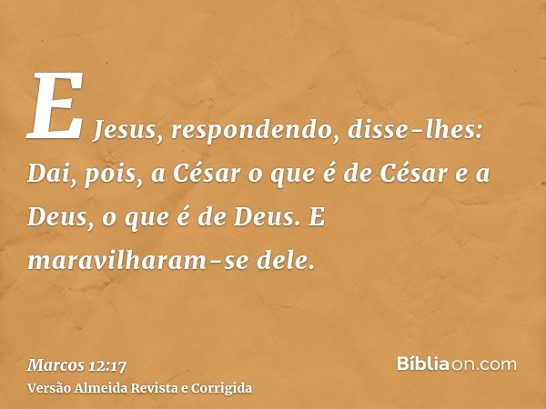 E Jesus, respondendo, disse-lhes: Dai, pois, a César o que é de César e a Deus, o que é de Deus. E maravilharam-se dele.
