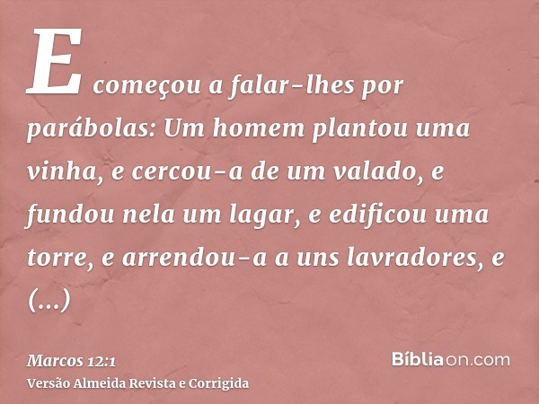 E começou a falar-lhes por parábolas: Um homem plantou uma vinha, e cercou-a de um valado, e fundou nela um lagar, e edificou uma torre, e arrendou-a a uns lavr