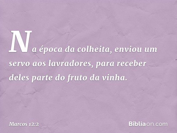 Na época da colheita, enviou um servo aos lavradores, para receber deles parte do fruto da vinha. -- Marcos 12:2