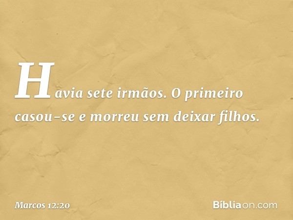 Havia sete irmãos. O primeiro casou-se e morreu sem deixar filhos. -- Marcos 12:20