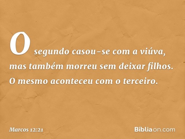 O segundo casou-se com a viúva, mas também morreu sem deixar filhos. O mesmo aconteceu com o terceiro. -- Marcos 12:21